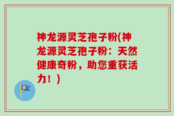 神龙源灵芝孢子粉(神龙源灵芝孢子粉:天然健康奇粉,助您重获活力!)-第1张图片-卓越灵芝孢子粉 神龙源灵芝孢子粉(神龙源灵芝孢子粉:天然健康奇粉,助您重获活力!)-第1张图片-卓越灵芝孢子粉