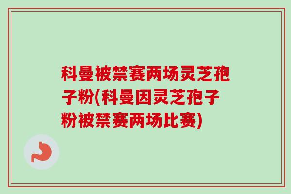 科曼被禁赛两场灵芝孢子粉(科曼因灵芝孢子粉被禁赛两场比赛)-第1张图片-卓越灵芝孢子粉