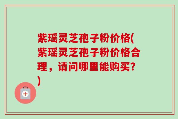 紫瑶灵芝孢子粉价格(紫瑶灵芝孢子粉价格合理,请问哪里能购买?)-第1张图片-卓越灵芝孢子粉 紫瑶灵芝孢子粉价格(紫瑶灵芝孢子粉价格合理,请问哪里能购买?)-第1张图片-卓越灵芝孢子粉