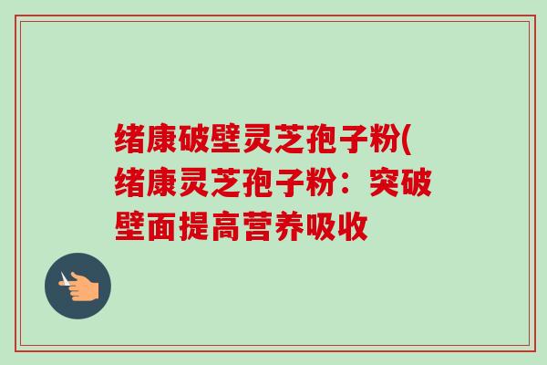 绪康破壁灵芝孢子粉(绪康灵芝孢子粉：突破壁面提高营养吸收-第1张图片-卓越灵芝孢子粉