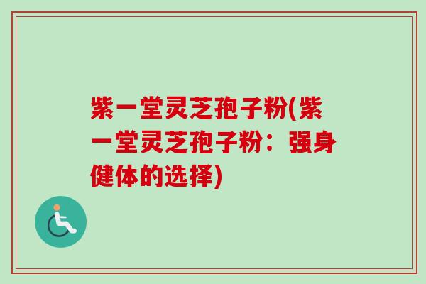 紫一堂灵芝孢子粉(紫一堂灵芝孢子粉:强身健体的选择)-第1张图片-卓越灵芝孢子粉 紫一堂灵芝孢子粉(紫一堂灵芝孢子粉:强身健体的选择)-第1张图片-卓越灵芝孢子粉