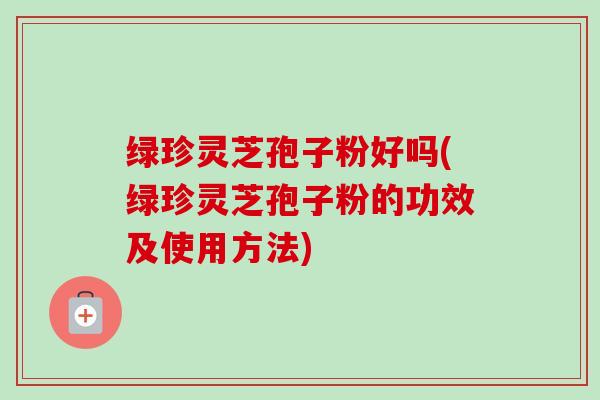 绿珍灵芝孢子粉好吗(绿珍灵芝孢子粉的功效及使用方法)-第1张图片-卓越灵芝孢子粉 绿珍灵芝孢子粉好吗(绿珍灵芝孢子粉的功效及使用方法)-第1张图片-卓越灵芝孢子粉