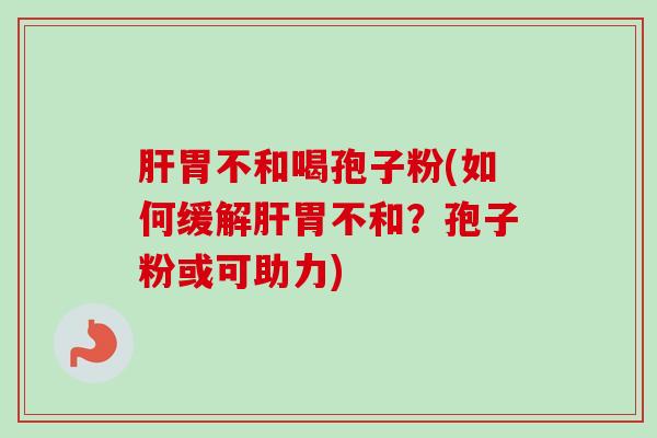 肝胃不和喝孢子粉(如何缓解肝胃不和?孢子粉或可助力)-第1张图片-卓越灵芝孢子粉 肝胃不和喝孢子粉(如何缓解肝胃不和?孢子粉或可助力)-第1张图片-卓越灵芝孢子粉