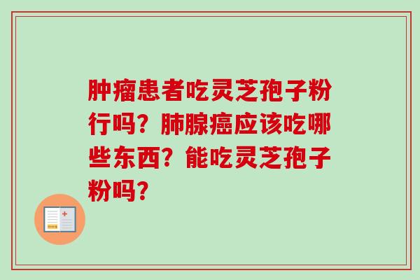 肿瘤患者吃灵芝孢子粉行吗?肺腺癌应该吃哪些东西?能吃灵芝孢子粉吗?-第1张图片-卓越灵芝孢子粉 肿瘤患者吃灵芝孢子粉行吗?肺腺癌应该吃哪些东西?能吃灵芝孢子粉吗?-第1张图片-卓越灵芝孢子粉