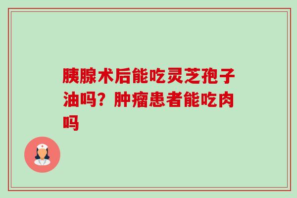 胰腺术后能吃灵芝孢子油吗？肿瘤患者能吃肉吗-第1张图片-卓越灵芝孢子粉