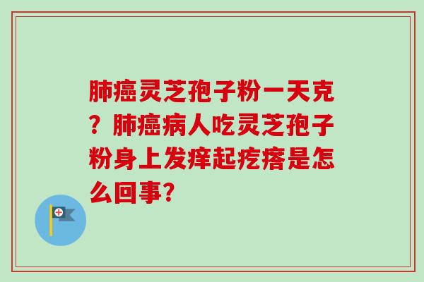 肺癌灵芝孢子粉一天克?肺癌病人吃灵芝孢子粉身上发痒起疙瘩是怎么回事?-第1张图片-卓越灵芝孢子粉 肺癌灵芝孢子粉一天克?肺癌病人吃灵芝孢子粉身上发痒起疙瘩是怎么回事?-第1张图片-卓越灵芝孢子粉