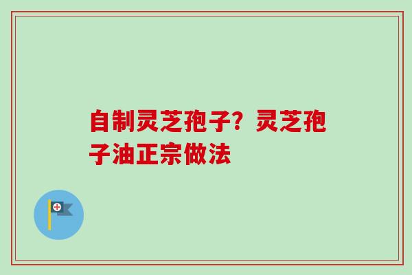 自制灵芝孢子?灵芝孢子油正宗做法-第1张图片-卓越灵芝孢子粉 自制灵芝孢子?灵芝孢子油正宗做法-第1张图片-卓越灵芝孢子粉