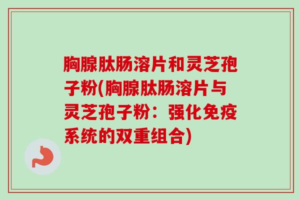 胸腺肽肠溶片和灵芝孢子粉(胸腺肽肠溶片与灵芝孢子粉:强化免疫系统的双重组合)-第1张图片-卓越灵芝孢子粉 胸腺肽肠溶片和灵芝孢子粉(胸腺肽肠溶片与灵芝孢子粉:强化免疫系统的双重组合)-第1张图片-卓越灵芝孢子粉
