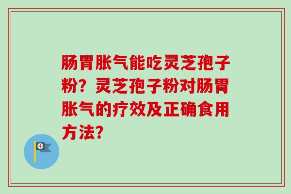 肠胃胀气能吃灵芝孢子粉？灵芝孢子粉对肠胃胀气的疗效及正确食用方法？-第1张图片-卓越灵芝孢子粉