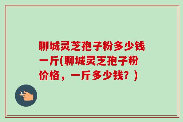 聊城灵芝孢子粉多少钱一斤(聊城灵芝孢子粉价格,一斤多少钱?)-第1张图片-卓越灵芝孢子粉 聊城灵芝孢子粉多少钱一斤(聊城灵芝孢子粉价格,一斤多少钱?)-第1张图片-卓越灵芝孢子粉