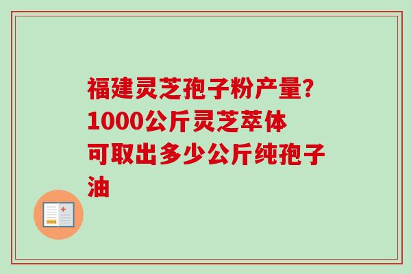 福建灵芝孢子粉产量?1000公斤灵芝萃体可取出多少公斤纯孢子油-第1张图片-卓越灵芝孢子粉 福建灵芝孢子粉产量?1000公斤灵芝萃体可取出多少公斤纯孢子油-第1张图片-卓越灵芝孢子粉