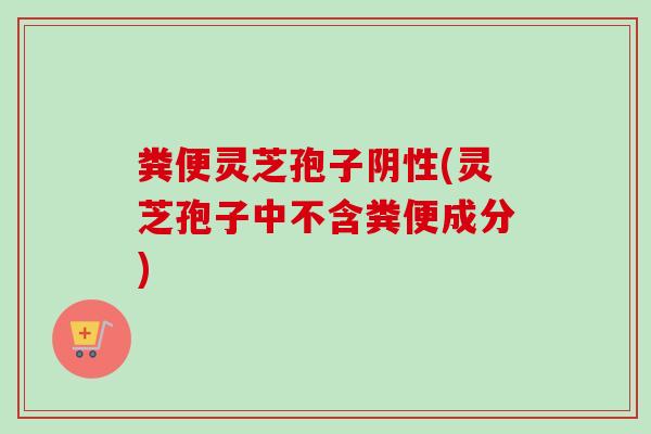 粪便灵芝孢子阴性(灵芝孢子中不含粪便成分)-第1张图片-卓越灵芝孢子粉 粪便灵芝孢子阴性(灵芝孢子中不含粪便成分)-第1张图片-卓越灵芝孢子粉