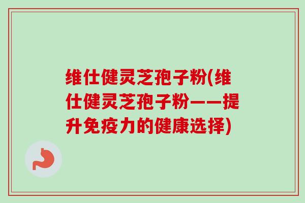 维仕健灵芝孢子粉(维仕健灵芝孢子粉——提升免疫力的健康选择)-第1张图片-卓越灵芝孢子粉 维仕健灵芝孢子粉(维仕健灵芝孢子粉——提升免疫力的健康选择)-第1张图片-卓越灵芝孢子粉