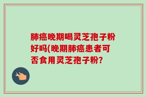 肺癌晚期喝灵芝孢子粉好吗(晚期肺癌患者可否食用灵芝孢子粉？-第1张图片-卓越灵芝孢子粉