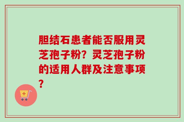 胆结石患者能否服用灵芝孢子粉?灵芝孢子粉的适用人群及注意事项?-第1张图片-卓越灵芝孢子粉 胆结石患者能否服用灵芝孢子粉?灵芝孢子粉的适用人群及注意事项?-第1张图片-卓越灵芝孢子粉