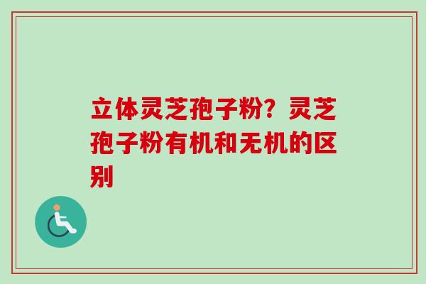 立体灵芝孢子粉?灵芝孢子粉有机和无机的区别-第1张图片-卓越灵芝孢子粉 立体灵芝孢子粉?灵芝孢子粉有机和无机的区别-第1张图片-卓越灵芝孢子粉