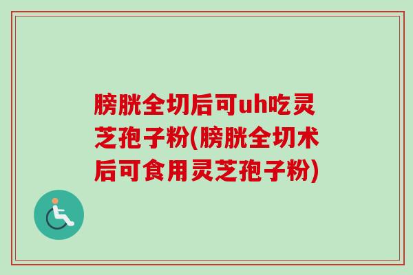 膀胱全切后可uh吃灵芝孢子粉(膀胱全切术后可食用灵芝孢子粉)-第1张图片-卓越灵芝孢子粉