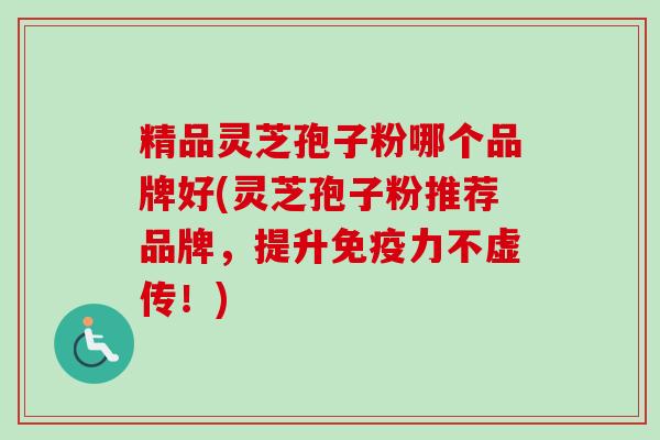 精品灵芝孢子粉哪个品牌好(灵芝孢子粉推荐品牌,提升免疫力不虚传!)-第1张图片-卓越灵芝孢子粉 精品灵芝孢子粉哪个品牌好(灵芝孢子粉推荐品牌,提升免疫力不虚传!)-第1张图片-卓越灵芝孢子粉