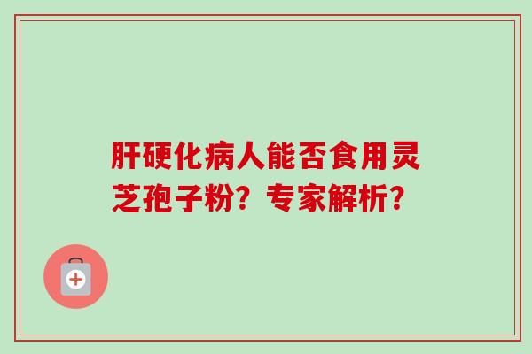 肝硬化病人能否食用灵芝孢子粉?专家解析?-第1张图片-卓越灵芝孢子粉 肝硬化病人能否食用灵芝孢子粉?专家解析?-第1张图片-卓越灵芝孢子粉
