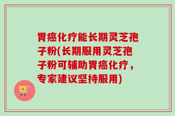 胃癌化疗能长期灵芝孢子粉(长期服用灵芝孢子粉可辅助胃癌化疗，专家建议坚持服用)-第1张图片-卓越灵芝孢子粉