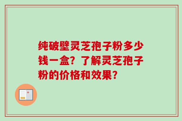 纯破壁灵芝孢子粉多少钱一盒?了解灵芝孢子粉的价格和效果?-第1张图片-卓越灵芝孢子粉 纯破壁灵芝孢子粉多少钱一盒?了解灵芝孢子粉的价格和效果?-第1张图片-卓越灵芝孢子粉
