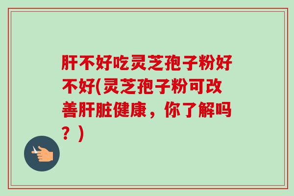 肝不好吃灵芝孢子粉好不好(灵芝孢子粉可改善肝脏健康,你了解吗?)-第1张图片-卓越灵芝孢子粉 肝不好吃灵芝孢子粉好不好(灵芝孢子粉可改善肝脏健康,你了解吗?)-第1张图片-卓越灵芝孢子粉