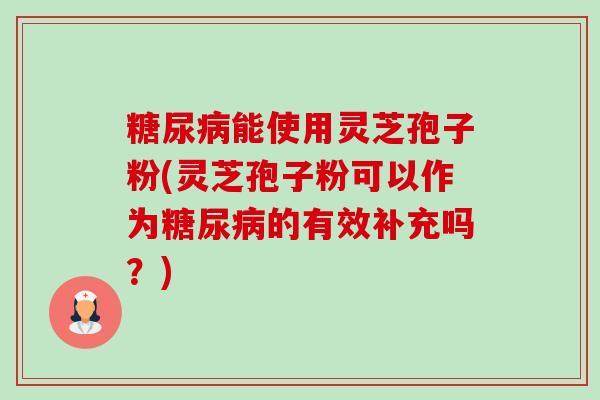 糖尿病能使用灵芝孢子粉(灵芝孢子粉可以作为糖尿病的有效补充吗?)-第1张图片-卓越灵芝孢子粉 糖尿病能使用灵芝孢子粉(灵芝孢子粉可以作为糖尿病的有效补充吗?)-第1张图片-卓越灵芝孢子粉