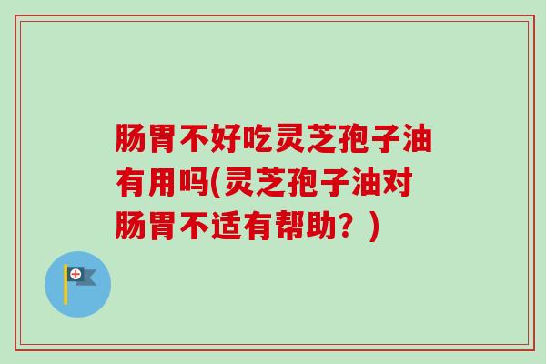 肠胃不好吃灵芝孢子油有用吗(灵芝孢子油对肠胃不适有帮助？)-第1张图片-卓越灵芝孢子粉