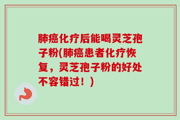 肺癌化疗后能喝灵芝孢子粉(肺癌患者化疗恢复，灵芝孢子粉的好处不容错过！)-第1张图片-卓越灵芝孢子粉