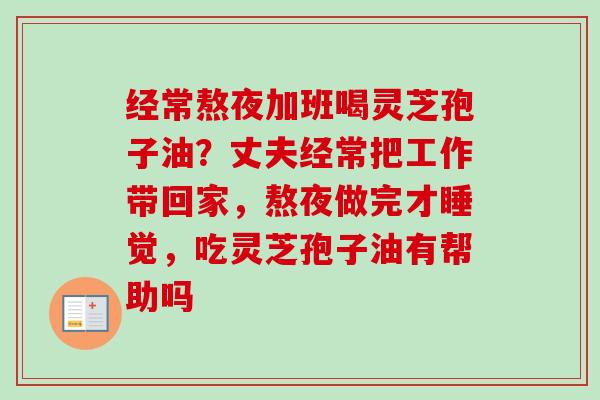 经常熬夜加班喝灵芝孢子油?丈夫经常把工作带回家,熬夜做完才睡觉,吃灵芝孢子油有帮助吗-第1张图片-卓越灵芝孢子粉 经常熬夜加班喝灵芝孢子油?丈夫经常把工作带回家,熬夜做完才睡觉,吃灵芝孢子油有帮助吗-第1张图片-卓越灵芝孢子粉