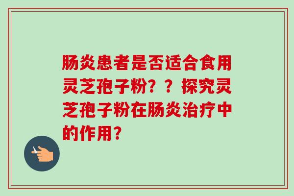 肠炎患者是否适合食用灵芝孢子粉??探究灵芝孢子粉在肠炎治疗中的作用?-第1张图片-卓越灵芝孢子粉 肠炎患者是否适合食用灵芝孢子粉??探究灵芝孢子粉在肠炎治疗中的作用?-第1张图片-卓越灵芝孢子粉