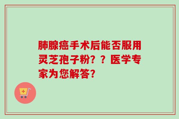 肺腺癌手术后能否服用灵芝孢子粉??医学专家为您解答?-第1张图片-卓越灵芝孢子粉 肺腺癌手术后能否服用灵芝孢子粉??医学专家为您解答?-第1张图片-卓越灵芝孢子粉