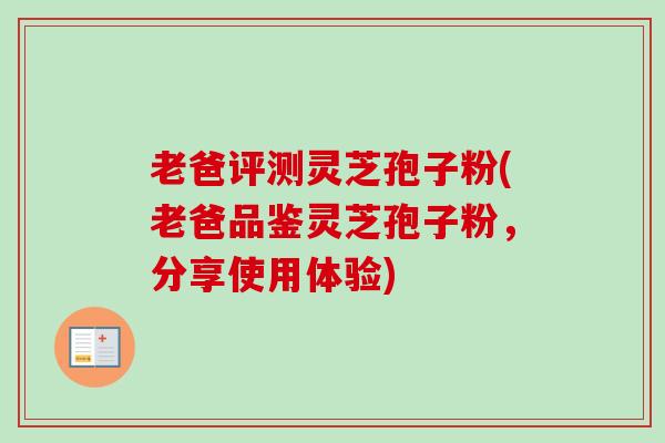 老爸评测灵芝孢子粉(老爸品鉴灵芝孢子粉,分享使用体验)-第1张图片-卓越灵芝孢子粉 老爸评测灵芝孢子粉(老爸品鉴灵芝孢子粉,分享使用体验)-第1张图片-卓越灵芝孢子粉