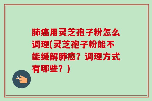 肺癌用灵芝孢子粉怎么调理(灵芝孢子粉能不能缓解肺癌?调理方式有哪些?)-第1张图片-卓越灵芝孢子粉 肺癌用灵芝孢子粉怎么调理(灵芝孢子粉能不能缓解肺癌?调理方式有哪些?)-第1张图片-卓越灵芝孢子粉