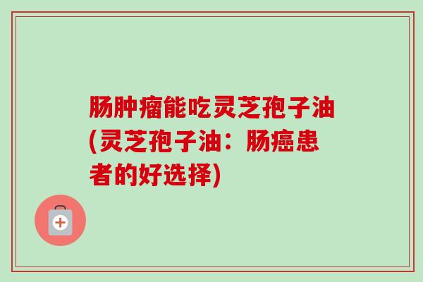 肠肿瘤能吃灵芝孢子油(灵芝孢子油:肠癌患者的好选择)-第1张图片-卓越灵芝孢子粉 肠肿瘤能吃灵芝孢子油(灵芝孢子油:肠癌患者的好选择)-第1张图片-卓越灵芝孢子粉