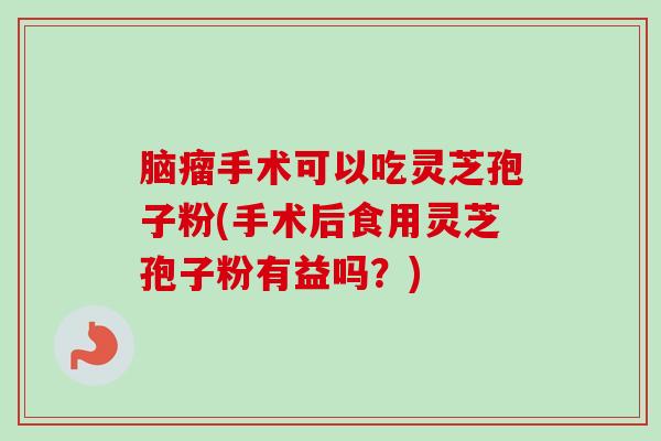 脑瘤手术可以吃灵芝孢子粉(手术后食用灵芝孢子粉有益吗？)-第1张图片-卓越灵芝孢子粉