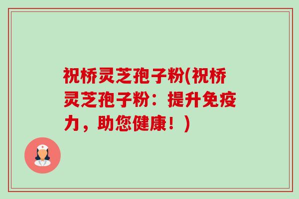 祝桥灵芝孢子粉(祝桥灵芝孢子粉：提升免疫力，助您健康！)-第1张图片-卓越灵芝孢子粉