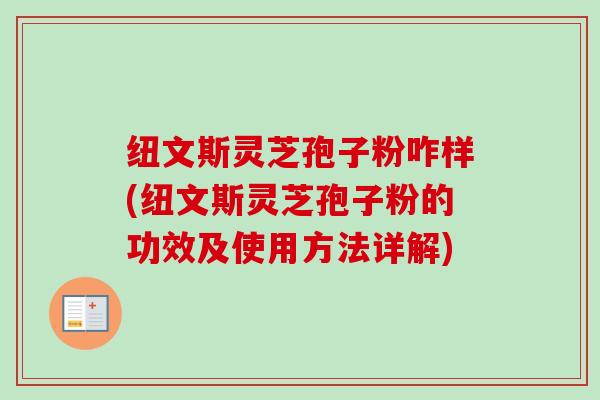 纽文斯灵芝孢子粉咋样(纽文斯灵芝孢子粉的功效及使用方法详解)-第1张图片-卓越灵芝孢子粉