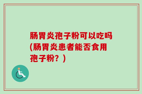 肠胃炎孢子粉可以吃吗(肠胃炎患者能否食用孢子粉?)-第1张图片-卓越灵芝孢子粉 肠胃炎孢子粉可以吃吗(肠胃炎患者能否食用孢子粉?)-第1张图片-卓越灵芝孢子粉