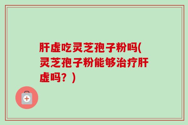 肝虚吃灵芝孢子粉吗(灵芝孢子粉能够治疗肝虚吗?)-第1张图片-卓越灵芝孢子粉 肝虚吃灵芝孢子粉吗(灵芝孢子粉能够治疗肝虚吗?)-第1张图片-卓越灵芝孢子粉