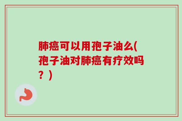 肺癌可以用孢子油么(孢子油对肺癌有疗效吗？)-第1张图片-卓越灵芝孢子粉