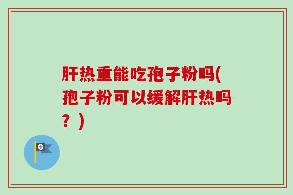 肝热重能吃孢子粉吗(孢子粉可以缓解肝热吗？)-第1张图片-卓越灵芝孢子粉