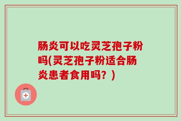 肠炎可以吃灵芝孢子粉吗(灵芝孢子粉适合肠炎患者食用吗?)-第1张图片-卓越灵芝孢子粉 肠炎可以吃灵芝孢子粉吗(灵芝孢子粉适合肠炎患者食用吗?)-第1张图片-卓越灵芝孢子粉