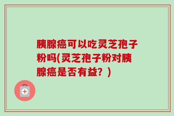 胰腺癌可以吃灵芝孢子粉吗(灵芝孢子粉对胰腺癌是否有益?)-第1张图片-卓越灵芝孢子粉 胰腺癌可以吃灵芝孢子粉吗(灵芝孢子粉对胰腺癌是否有益?)-第1张图片-卓越灵芝孢子粉
