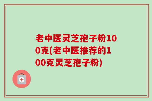 老中医灵芝孢子粉100克(老中医推荐的100克灵芝孢子粉)-第1张图片-卓越灵芝孢子粉