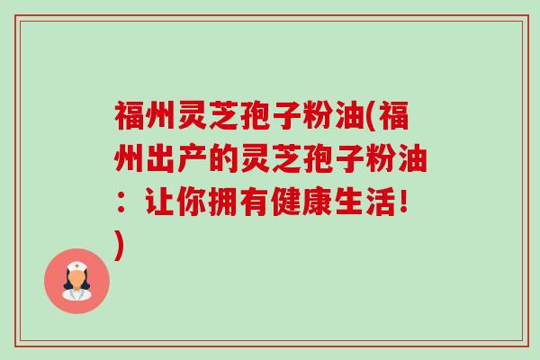 福州灵芝孢子粉油(福州出产的灵芝孢子粉油:让你拥有健康生活!)-第1张图片-卓越灵芝孢子粉 福州灵芝孢子粉油(福州出产的灵芝孢子粉油:让你拥有健康生活!)-第1张图片-卓越灵芝孢子粉