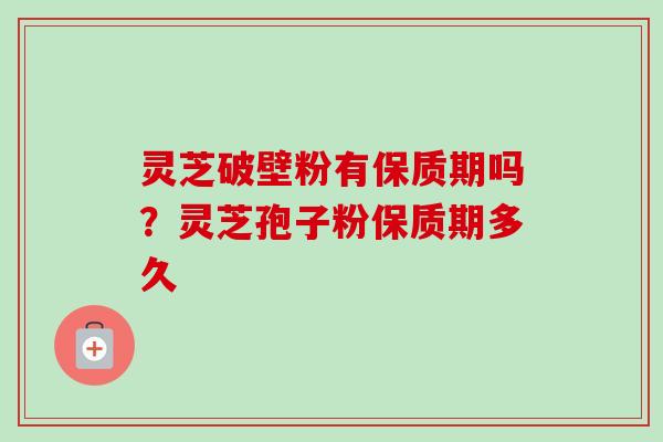 灵芝破壁粉有保质期吗？灵芝孢子粉保质期多久-第1张图片-卓越灵芝孢子粉