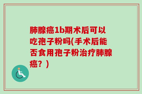 肺腺癌1b期术后可以吃孢子粉吗(手术后能否食用孢子粉治疗肺腺癌？)-第1张图片-卓越灵芝孢子粉