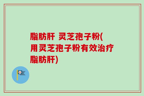 脂肪肝 灵芝孢子粉(用灵芝孢子粉有效治疗脂肪肝)-第1张图片-卓越灵芝孢子粉 脂肪肝 灵芝孢子粉(用灵芝孢子粉有效治疗脂肪肝)-第1张图片-卓越灵芝孢子粉