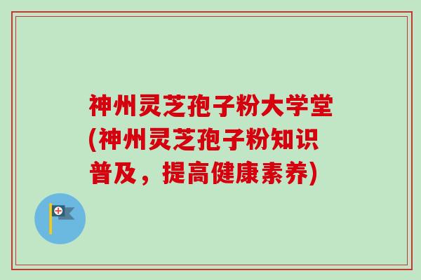 神州灵芝孢子粉大学堂(神州灵芝孢子粉知识普及，提高健康素养)-第1张图片-卓越灵芝孢子粉
